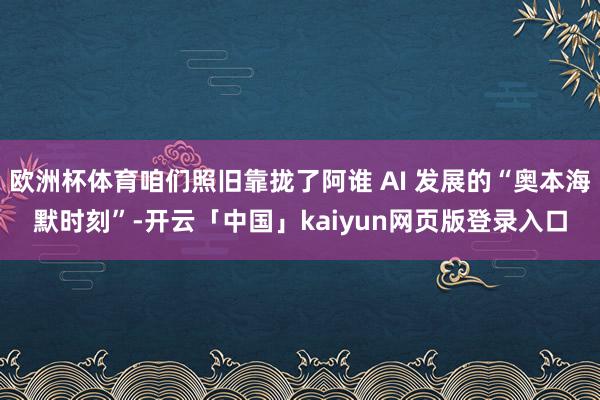 歐洲杯體育咱們照舊靠攏了阿誰 AI 發展的“奧本海默時刻”-開云「中國」kaiyun網頁版登錄入口