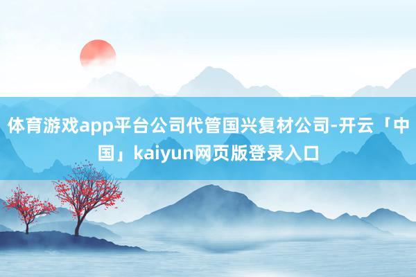 體育游戲app平臺公司代管國興復材公司-開云「中國」kaiyun網頁版登錄入口