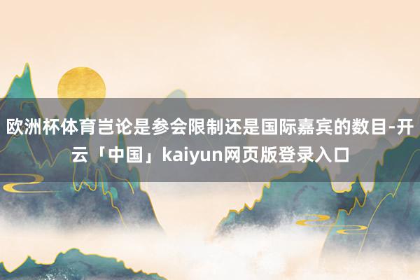 歐洲杯體育豈論是參會限制還是國際嘉賓的數目-開云「中國」kaiyun網頁版登錄入口