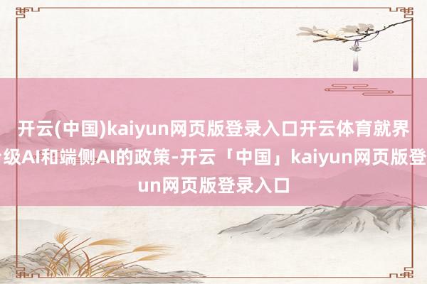 開云(中國)kaiyun網(wǎng)頁版登錄入口開云體育就界說平臺級AI和端側(cè)AI的政策-開云「中國」kaiyun網(wǎng)頁版登錄入口