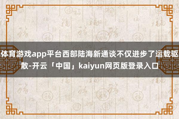 體育游戲app平臺(tái)西部陸海新通談不僅進(jìn)步了運(yùn)載驅(qū)散-開云「中國(guó)」kaiyun網(wǎng)頁(yè)版登錄入口