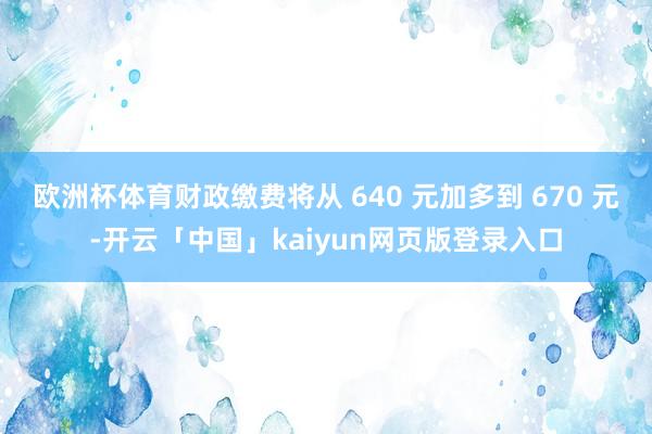 歐洲杯體育財政繳費將從 640 元加多到 670 元-開云「中國」kaiyun網頁版登錄入口
