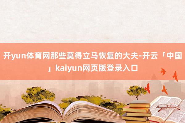 開yun體育網那些莫得立馬恢復的大夫-開云「中國」kaiyun網頁版登錄入口