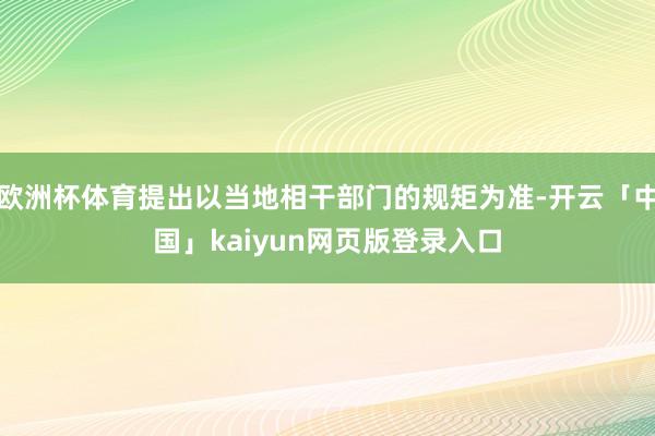 歐洲杯體育提出以當地相干部門的規矩為準-開云「中國」kaiyun網頁版登錄入口