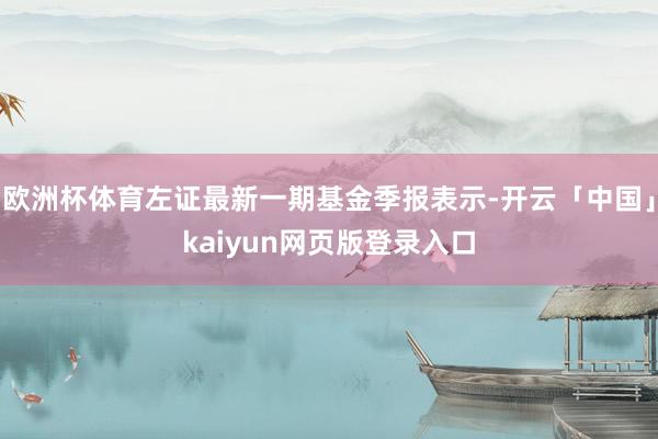 歐洲杯體育左證最新一期基金季報表示-開云「中國」kaiyun網頁版登錄入口