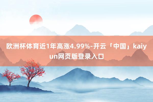 歐洲杯體育近1年高漲4.99%-開云「中國」kaiyun網(wǎng)頁版登錄入口