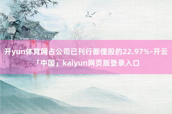 開yun體育網占公司已刊行鄙俚股的22.97%-開云「中國」kaiyun網頁版登錄入口