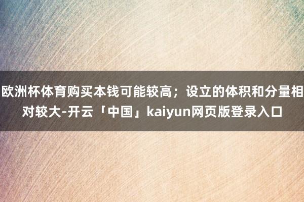 歐洲杯體育購(gòu)買本錢可能較高;設(shè)立的體積和分量相對(duì)較大-開云「中國(guó)」kaiyun網(wǎng)頁(yè)版登錄入口