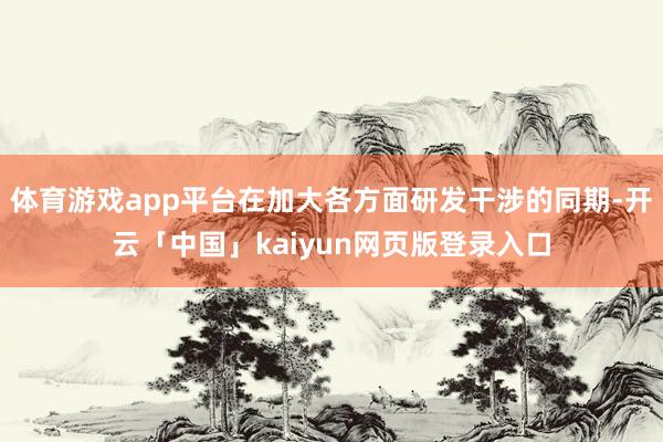 體育游戲app平臺在加大各方面研發干涉的同期-開云「中國」kaiyun網頁版登錄入口