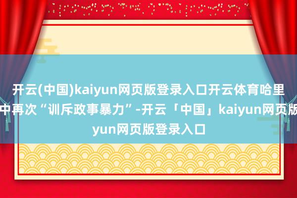 開云(中國)kaiyun網頁版登錄入口開云體育哈里斯在聲明中再次“訓斥政事暴力”-開云「中國」kaiyun網頁版登錄入口
