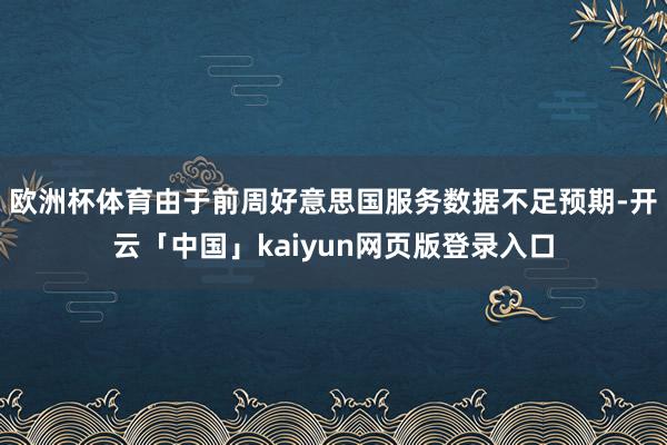 歐洲杯體育由于前周好意思國服務數據不足預期-開云「中國」kaiyun網頁版登錄入口
