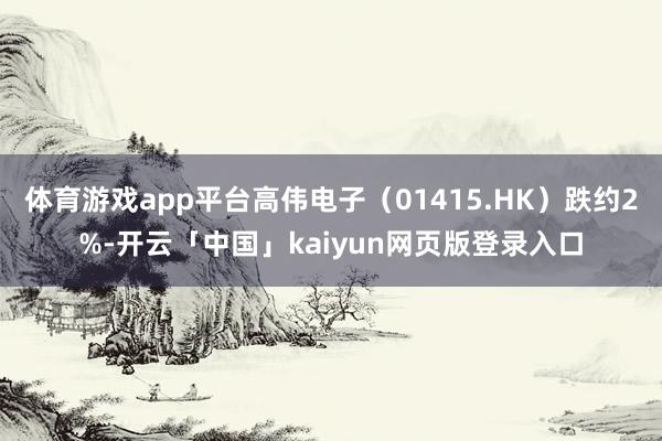 體育游戲app平臺高偉電子(01415.HK)跌約2%-開云「中國」kaiyun網頁版登錄入口
