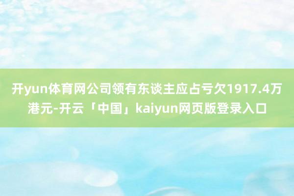 開yun體育網公司領有東談主應占虧欠1917.4萬港元-開云「中國」kaiyun網頁版登錄入口
