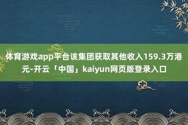 體育游戲app平臺(tái)該集團(tuán)獲取其他收入159.3萬(wàn)港元-開(kāi)云「中國(guó)」kaiyun網(wǎng)頁(yè)版登錄入口