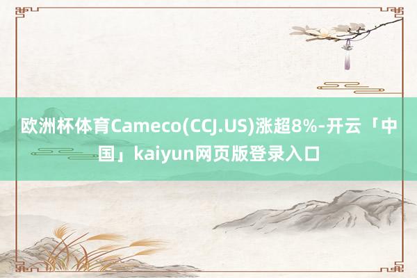 歐洲杯體育Cameco(CCJ.US)漲超8%-開云「中國」kaiyun網頁版登錄入口