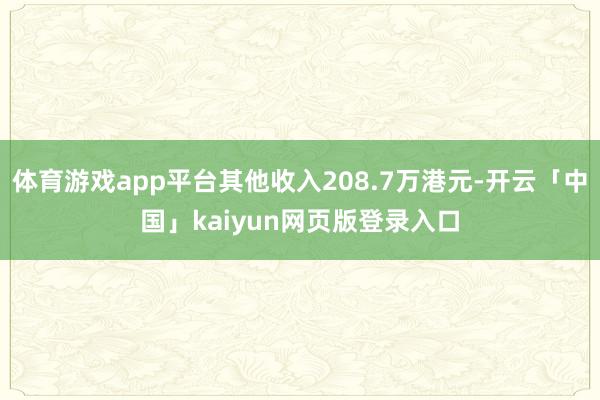 體育游戲app平臺其他收入208.7萬港元-開云「中國」kaiyun網頁版登錄入口