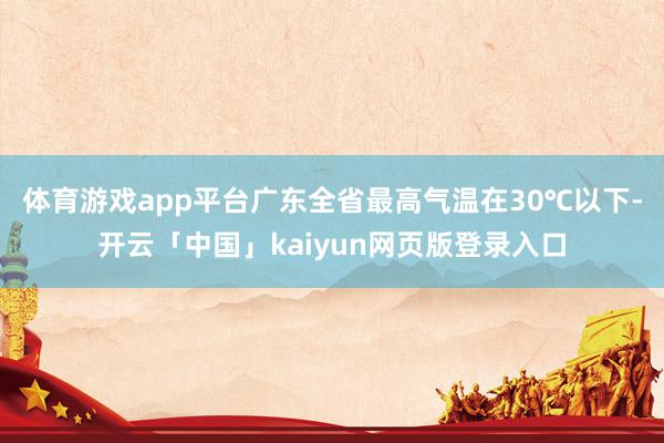 體育游戲app平臺(tái)廣東全省最高氣溫在30℃以下-開云「中國」kaiyun網(wǎng)頁版登錄入口