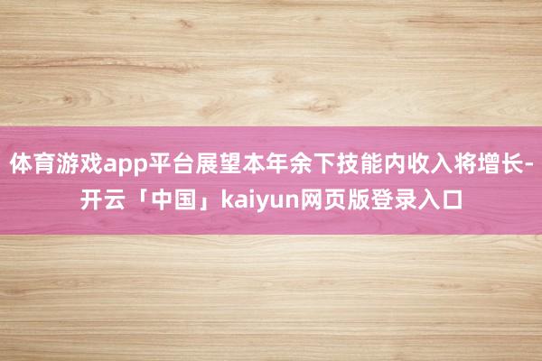 體育游戲app平臺展望本年余下技能內收入將增長-開云「中國」kaiyun網頁版登錄入口