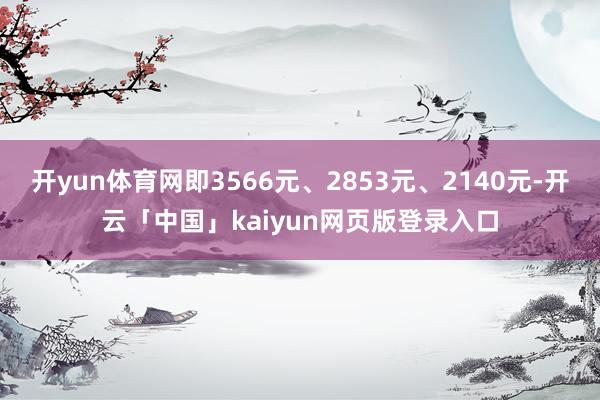 開yun體育網即3566元、2853元、2140元-開云「中國」kaiyun網頁版登錄入口
