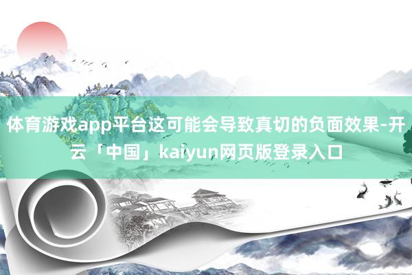 體育游戲app平臺這可能會導(dǎo)致真切的負(fù)面效果-開云「中國」kaiyun網(wǎng)頁版登錄入口