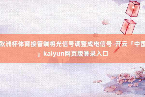 歐洲杯體育接管端將光信號調整成電信號-開云「中國」kaiyun網頁版登錄入口