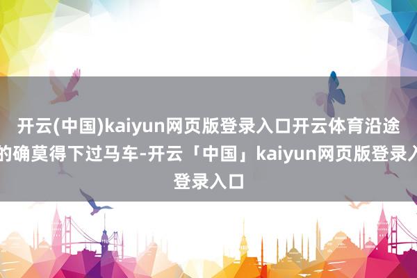 開云(中國)kaiyun網頁版登錄入口開云體育沿途上的確莫得下過馬車-開云「中國」kaiyun網頁版登錄入口