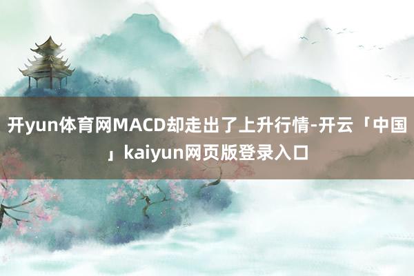 開yun體育網(wǎng)MACD卻走出了上升行情-開云「中國(guó)」kaiyun網(wǎng)頁(yè)版登錄入口