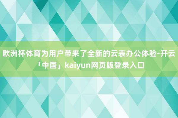歐洲杯體育為用戶帶來了全新的云表辦公體驗-開云「中國」kaiyun網頁版登錄入口