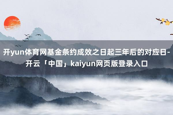開yun體育網基金條約成效之日起三年后的對應日-開云「中國」kaiyun網頁版登錄入口