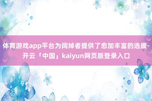 體育游戲app平臺為闊綽者提供了愈加豐富的選拔-開云「中國」kaiyun網頁版登錄入口