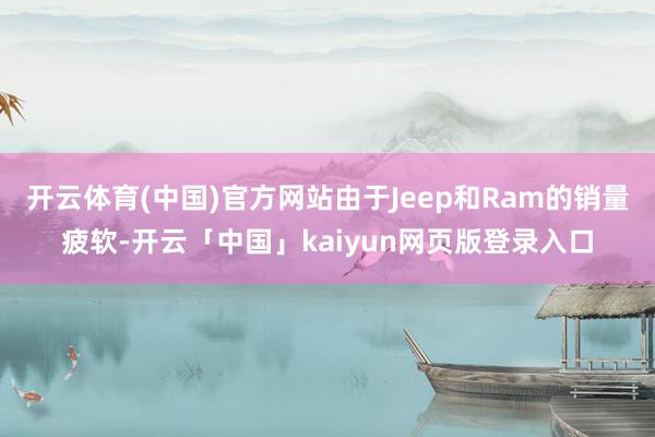 開云體育(中國)官方網站由于Jeep和Ram的銷量疲軟-開云「中國」kaiyun網頁版登錄入口