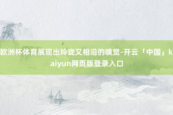 歐洲杯體育展現(xiàn)出玲瓏又相沿的嗅覺-開云「中國」kaiyun網(wǎng)頁版登錄入口
