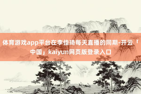 體育游戲app平臺在李佳琦每天直播的同期-開云「中國」kaiyun網頁版登錄入口