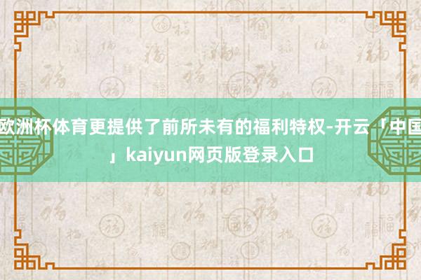歐洲杯體育更提供了前所未有的福利特權-開云「中國」kaiyun網頁版登錄入口