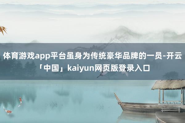 體育游戲app平臺雖身為傳統豪華品牌的一員-開云「中國」kaiyun網頁版登錄入口