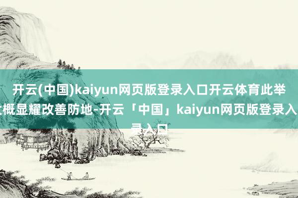 開云(中國)kaiyun網頁版登錄入口開云體育此舉大概顯耀改善防地-開云「中國」kaiyun網頁版登錄入口