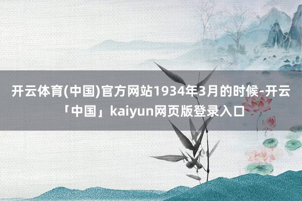 開云體育(中國)官方網站1934年3月的時候-開云「中國」kaiyun網頁版登錄入口