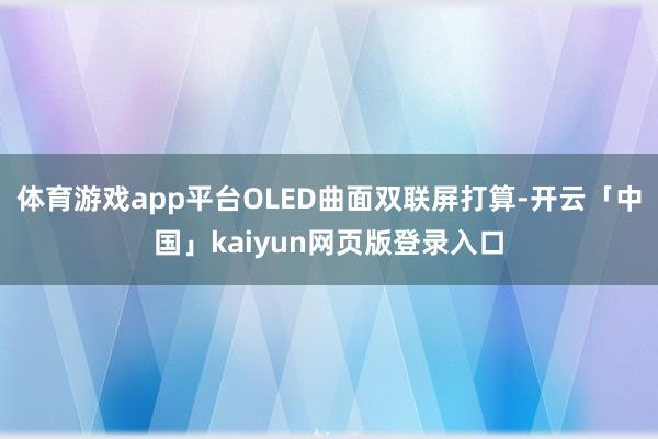 體育游戲app平臺OLED曲面雙聯屏打算-開云「中國」kaiyun網頁版登錄入口