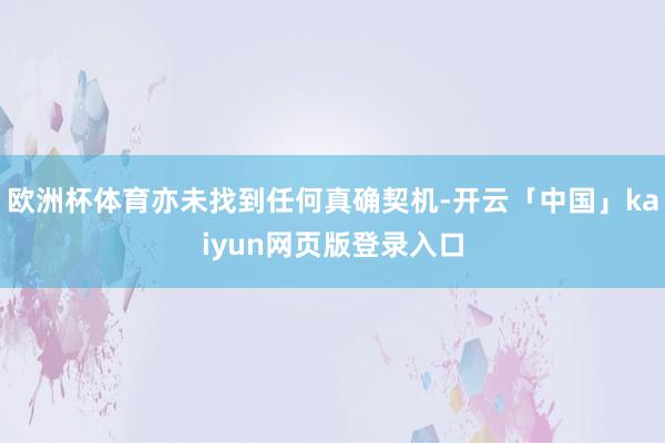 歐洲杯體育亦未找到任何真確契機-開云「中國」kaiyun網(wǎng)頁版登錄入口