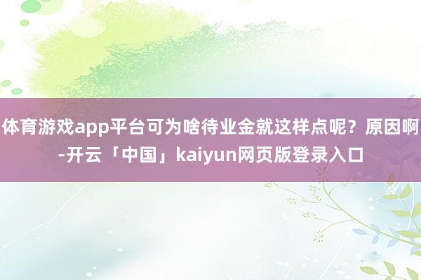 體育游戲app平臺可為啥待業金就這樣點呢？原因啊-開云「中國」kaiyun網頁版登錄入口