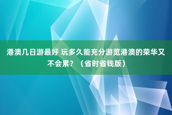 港澳幾日游最好 玩多久能充分游覽港澳的榮華又不會累？（省時省錢版）