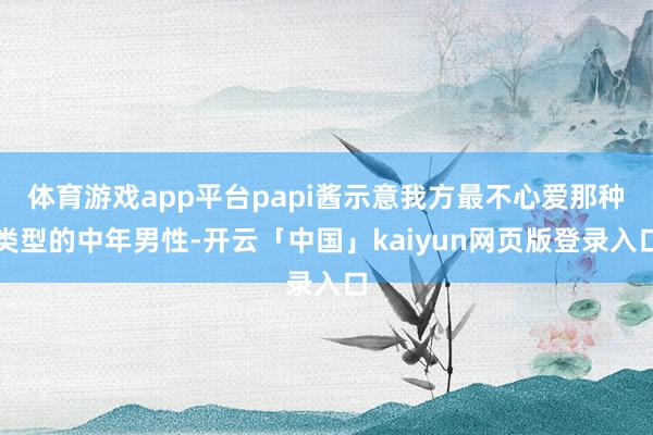 體育游戲app平臺papi醬示意我方最不心愛那種類型的中年男性-開云「中國」kaiyun網頁版登錄入口