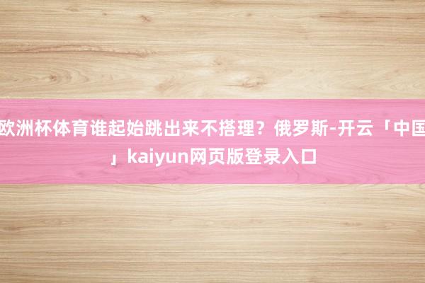 歐洲杯體育誰起始跳出來不搭理？俄羅斯-開云「中國」kaiyun網頁版登錄入口