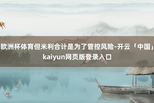 歐洲杯體育但米利合計是為了管控風險-開云「中國」kaiyun網頁版登錄入口