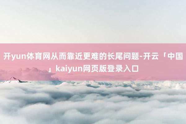 開yun體育網從而靠近更難的長尾問題-開云「中國」kaiyun網頁版登錄入口