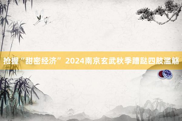 搶握“甜密經(jīng)濟” 2024南京玄武秋季蹧跶四肢濫觴