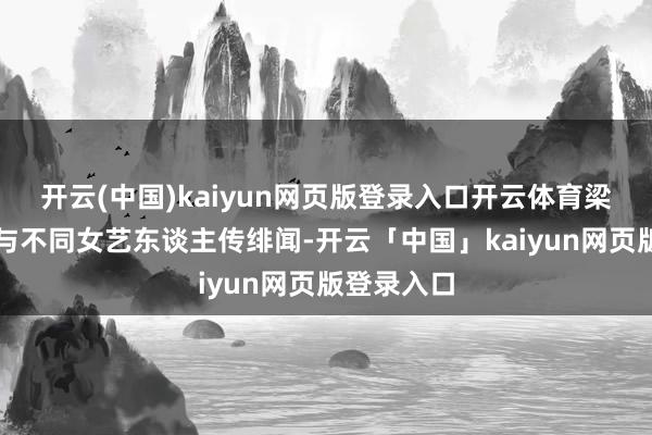開云(中國)kaiyun網(wǎng)頁版登錄入口開云體育梁榮忠多次與不同女藝東談主傳緋聞-開云「中國」kaiyun網(wǎng)頁版登錄入口