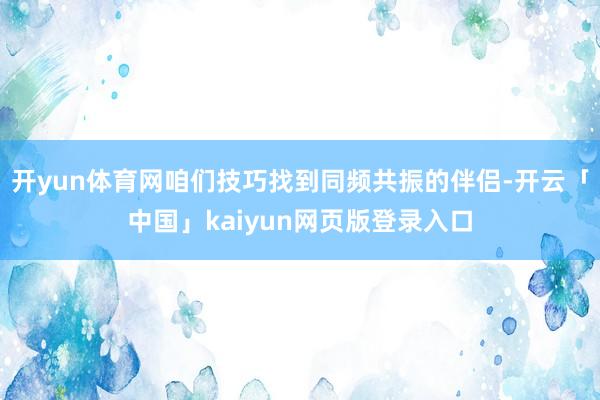 開yun體育網咱們技巧找到同頻共振的伴侶-開云「中國」kaiyun網頁版登錄入口