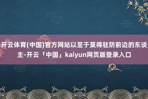 開云體育(中國)官方網站以至于莫得駐防前邊的東談主-開云「中國」kaiyun網頁版登錄入口