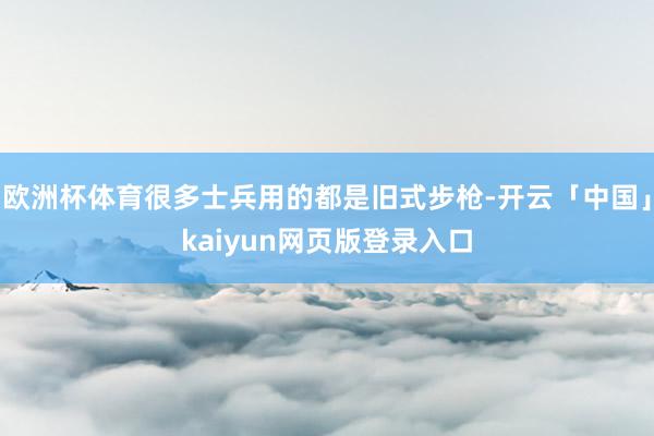 歐洲杯體育很多士兵用的都是舊式步槍-開云「中國」kaiyun網頁版登錄入口